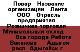 Повар › Название организации ­ Лента, ООО › Отрасль предприятия ­ Розничная торговля › Минимальный оклад ­ 18 000 - Все города Работа » Вакансии   . Адыгея респ.,Адыгейск г.